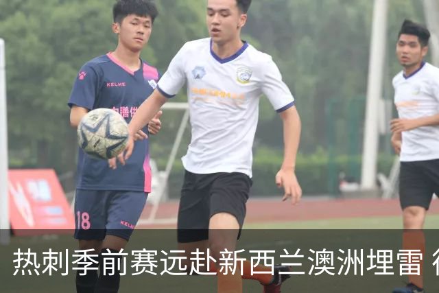热刺季前赛远赴新西兰澳洲埋雷 德泽尔比点名范赫克状态不达标