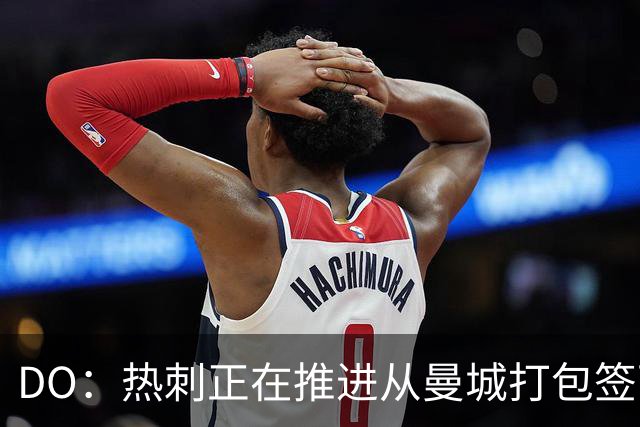 DO：热刺正在推进从曼城打包签下萨维尼奥和马尔穆什