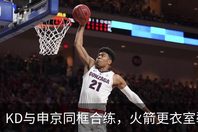 KD与申京同框合练，火箭更衣室裂痕传闻不攻自破？
